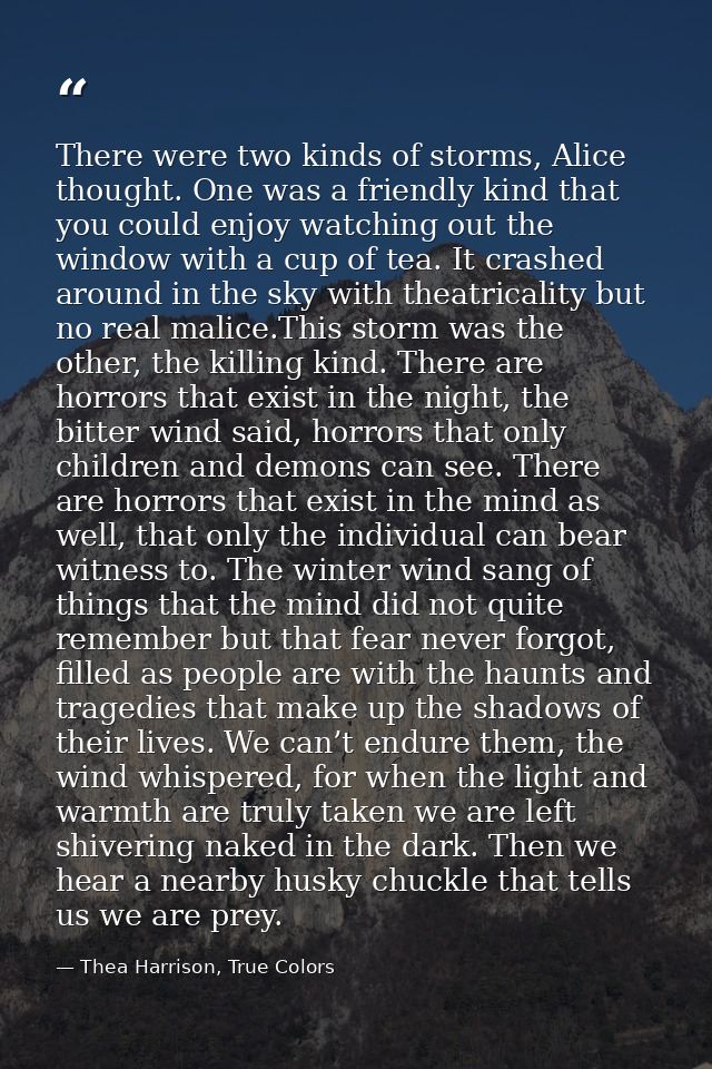 There were two kinds of storms, Alice thought. One was a friendly kind that you could enjoy watching out the window with — Thea Harrison, True Colors