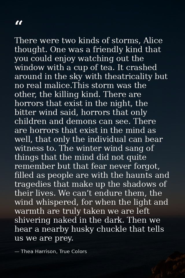 There were two kinds of storms, Alice thought. One was a friendly kind that you could enjoy watching out the window with — Thea Harrison, True Colors
