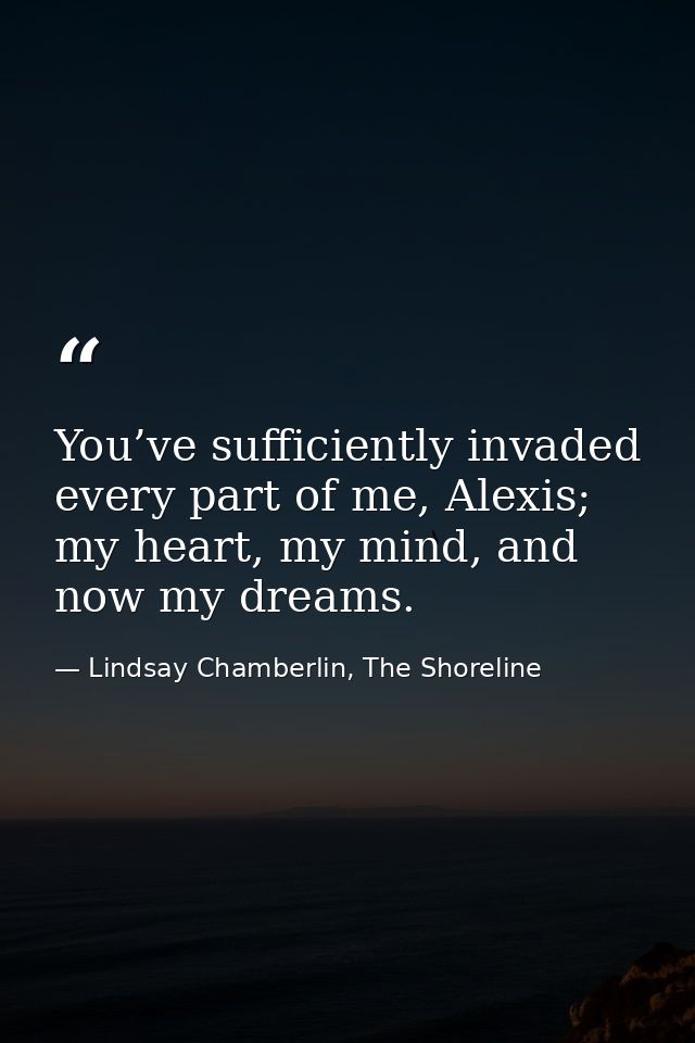 You’ve sufficiently invaded every part of me, Alexis; my heart, my mind, and now my dreams. — Lindsay Chamberlin, The Shoreline