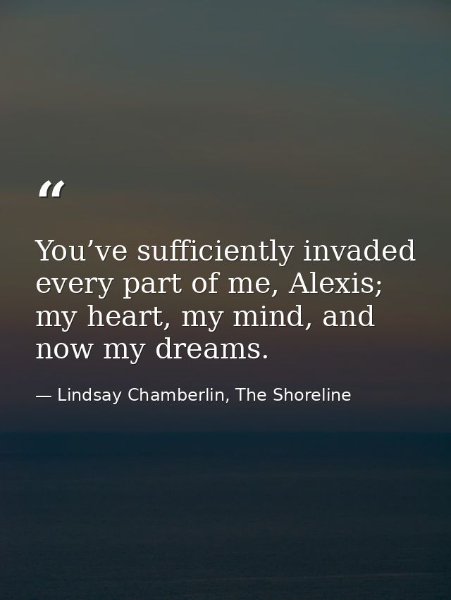 You’ve sufficiently invaded every part of me, Alexis; my heart, my mind, and now my dreams. — Lindsay Chamberlin, The Shoreline
