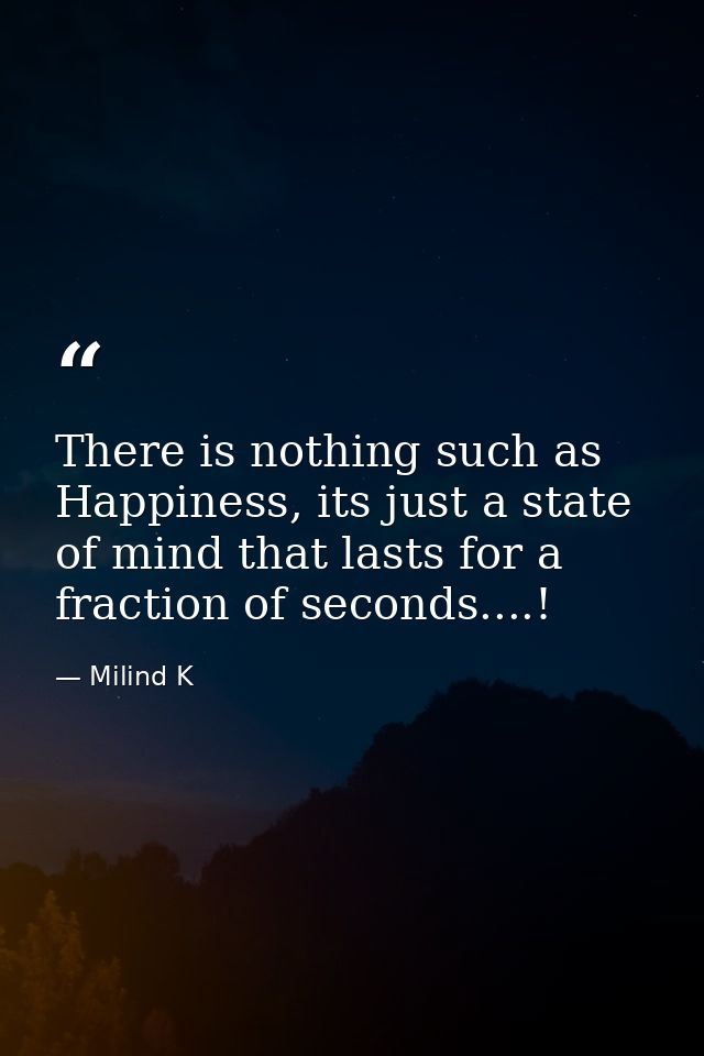 There is nothing such as Happiness, its just a state of mind that lasts for a fraction of seconds....! — Milind K