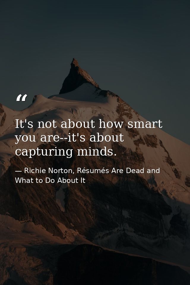 It's not about how smart you are--it's about capturing minds. — Richie Norton, Résumés Are Dead and What to Do About It