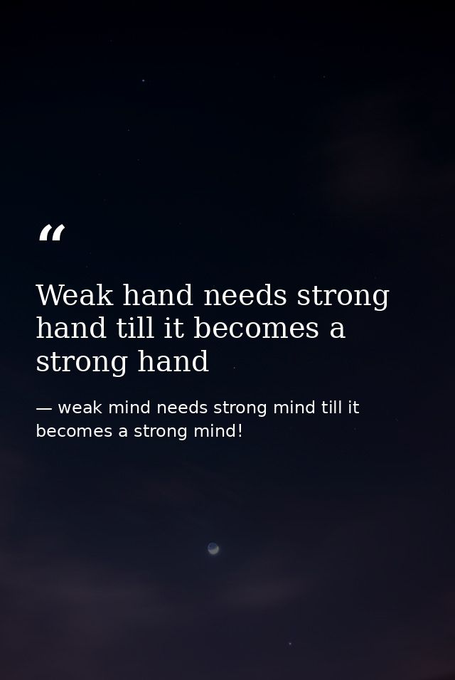 Weak hand needs strong hand till it becomes a strong hand — weak mind needs strong mind till it becomes a strong mind!
