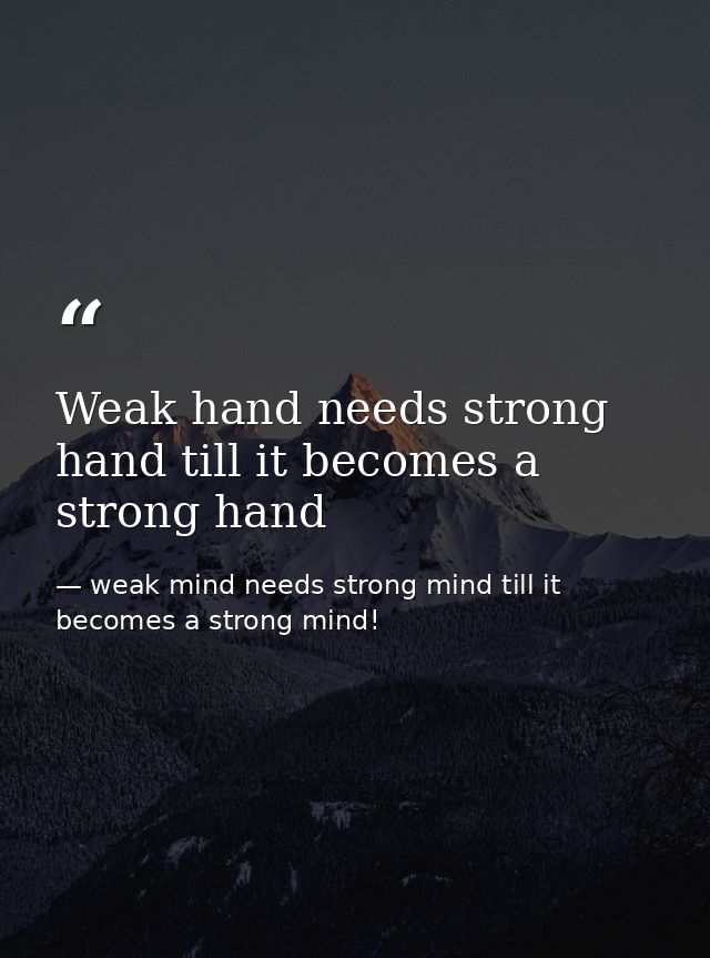 Weak hand needs strong hand till it becomes a strong hand — weak mind needs strong mind till it becomes a strong mind!