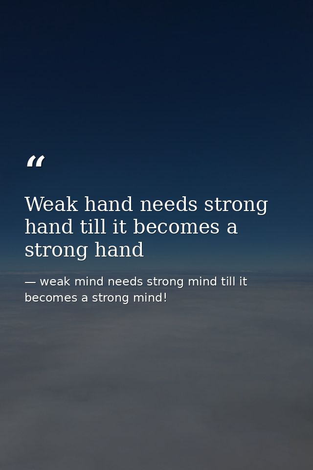 Weak hand needs strong hand till it becomes a strong hand — weak mind needs strong mind till it becomes a strong mind!