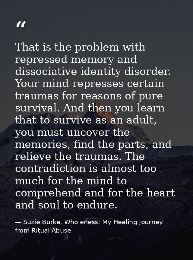 That is the problem with repressed memory and dissociative identity disorder. Your mind represses certain traumas for re — Suzie Burke, Wholeness: My Healing Journey from Ritual Abuse