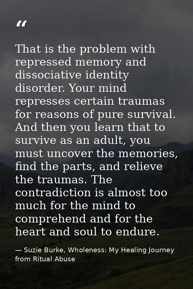 That is the problem with repressed memory and dissociative identity disorder. Your mind represses certain traumas for re — Suzie Burke, Wholeness: My Healing Journey from Ritual Abuse