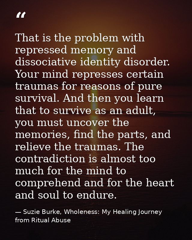 That is the problem with repressed memory and dissociative identity disorder. Your mind represses certain traumas for re — Suzie Burke, Wholeness: My Healing Journey from Ritual Abuse