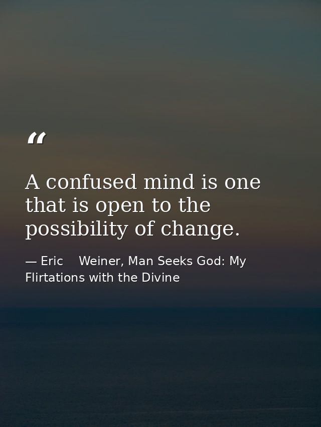A confused mind is one that is open to the possibility of change. — Eric    Weiner, Man Seeks God: My Flirtations with the Divine