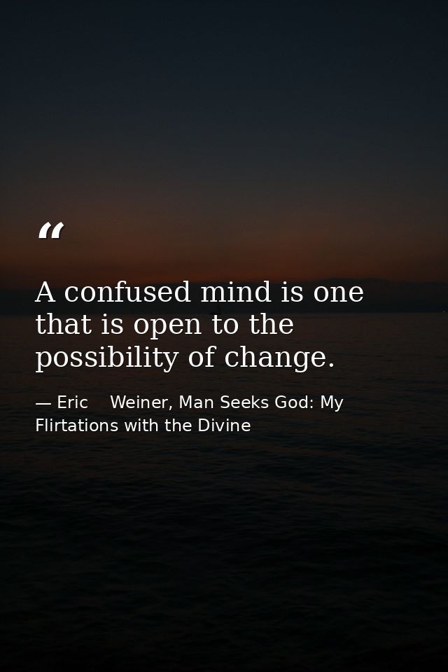 A confused mind is one that is open to the possibility of change. — Eric    Weiner, Man Seeks God: My Flirtations with the Divine