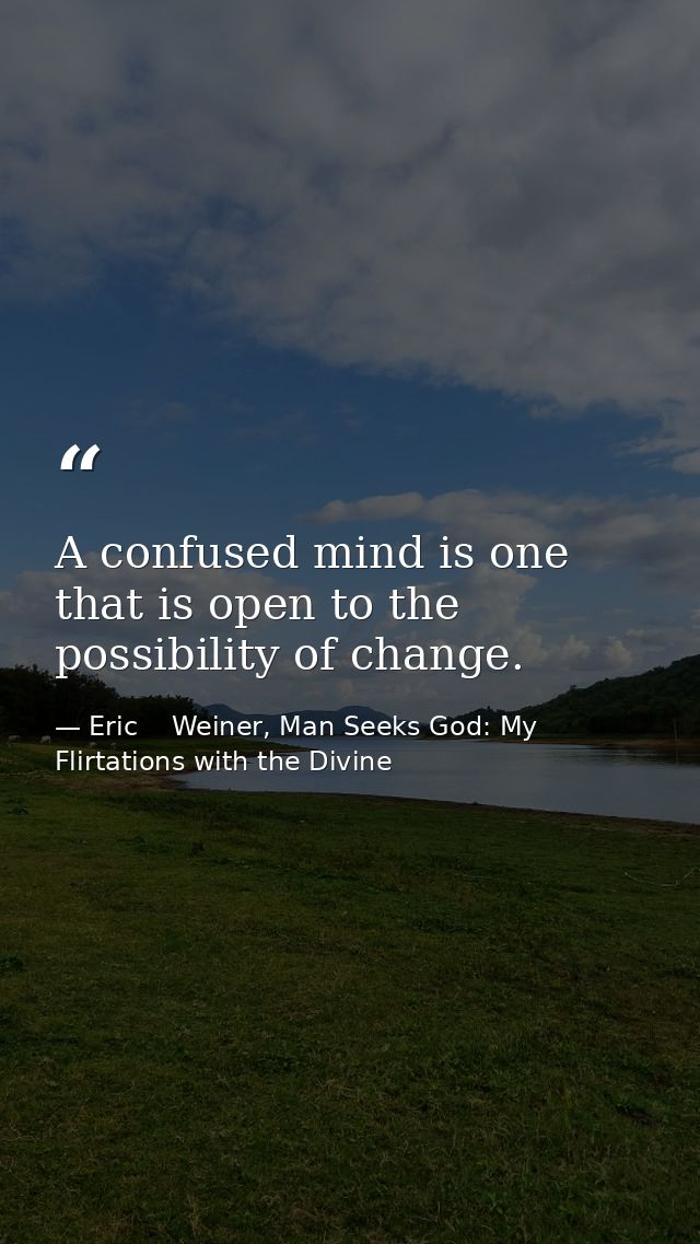 A confused mind is one that is open to the possibility of change. — Eric    Weiner, Man Seeks God: My Flirtations with the Divine