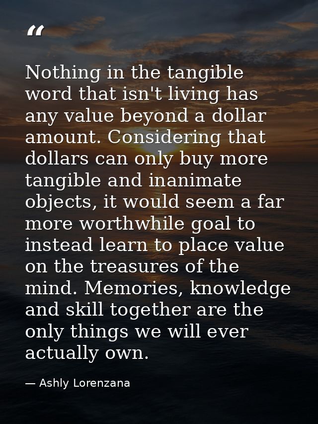Nothing in the tangible word that isn't living has any value beyond a dollar amount. Considering that dollars can only b — Ashly Lorenzana