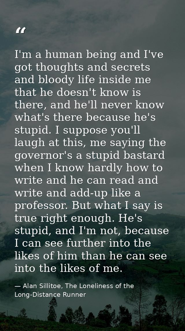 I'm a human being and I've got thoughts and secrets and bloody life inside me that he doesn't know is there, and he'll n — Alan Sillitoe, The Loneliness of the Long-Distance Runner