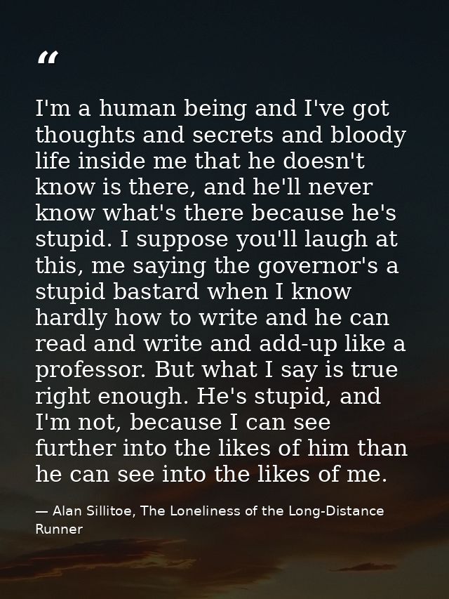 I'm a human being and I've got thoughts and secrets and bloody life inside me that he doesn't know is there, and he'll n — Alan Sillitoe, The Loneliness of the Long-Distance Runner
