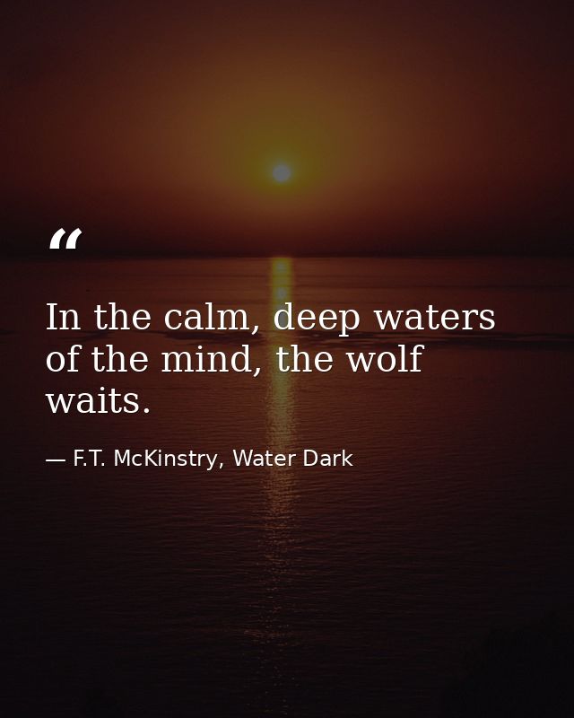 In the calm, deep waters of the mind, the wolf waits. — F.T. McKinstry, Water Dark