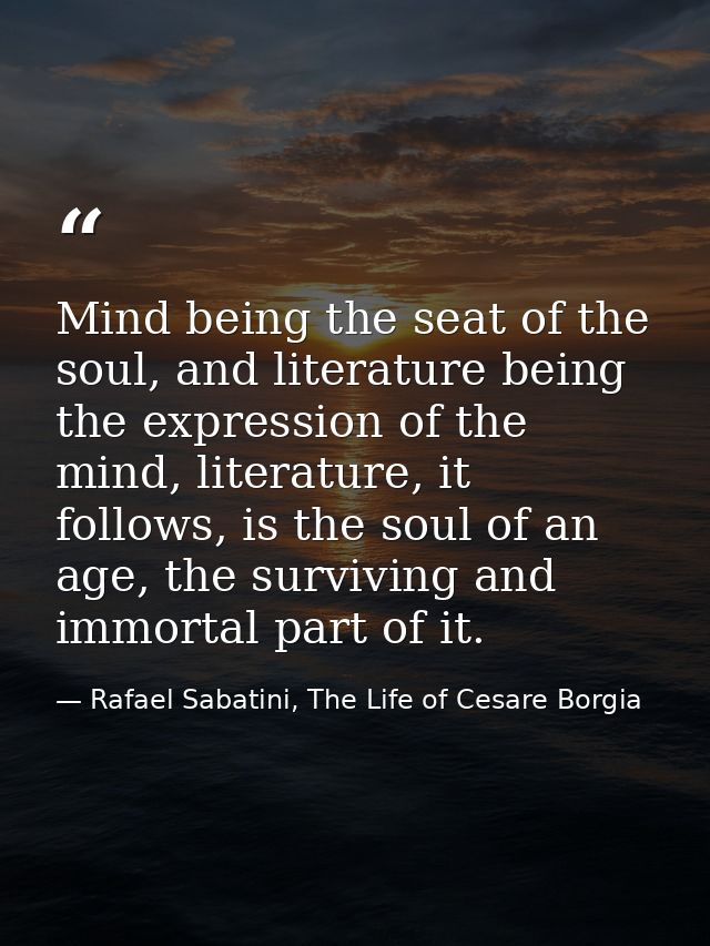Mind being the seat of the soul, and literature being the expression of the mind, literature, it follows, is the soul of — Rafael Sabatini, The Life of Cesare Borgia