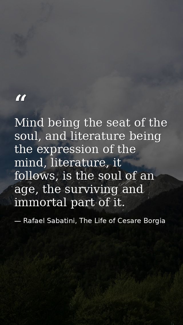 Mind being the seat of the soul, and literature being the expression of the mind, literature, it follows, is the soul of — Rafael Sabatini, The Life of Cesare Borgia