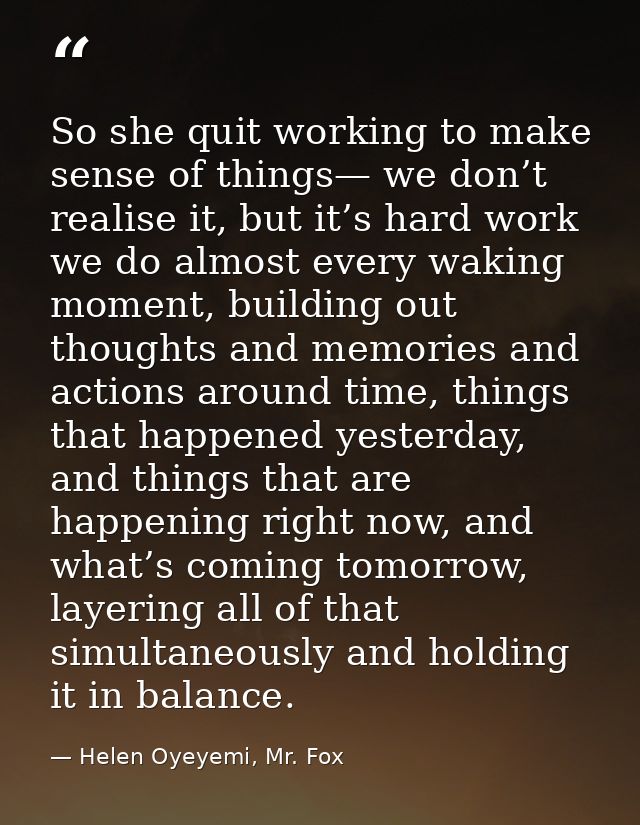 So she quit working to make sense of things— we don’t realise it, but it’s hard work we do almost every waking moment, b — Helen Oyeyemi, Mr. Fox