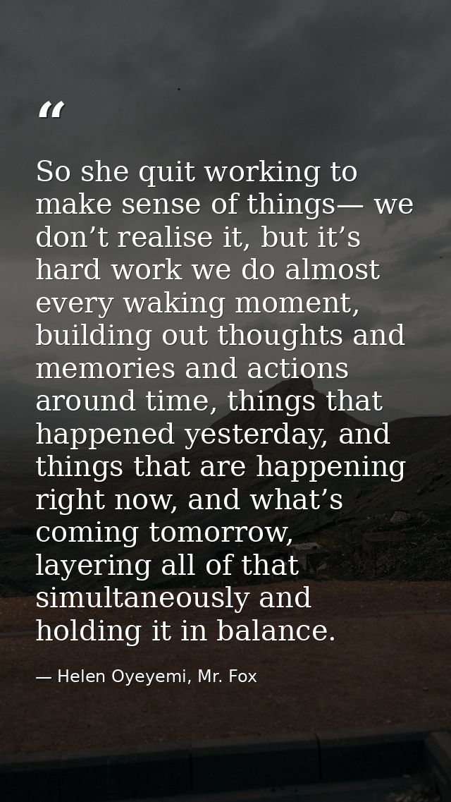 So she quit working to make sense of things— we don’t realise it, but it’s hard work we do almost every waking moment, b — Helen Oyeyemi, Mr. Fox