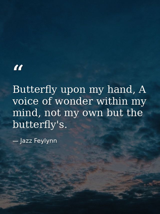 Butterfly upon my hand, A voice of wonder within my mind, not my own but the butterfly's. — Jazz Feylynn