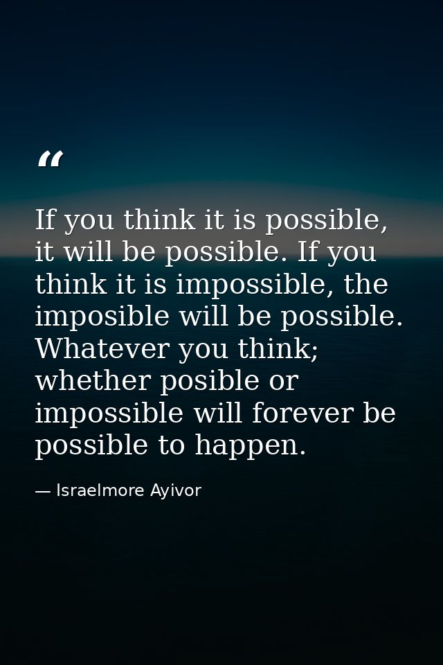 If you think it is possible, it will be possible. If you think it is impossible, the imposible will be possible. Whateve — Israelmore Ayivor