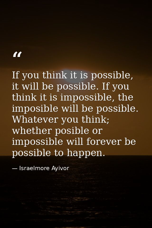 If you think it is possible, it will be possible. If you think it is impossible, the imposible will be possible. Whateve — Israelmore Ayivor