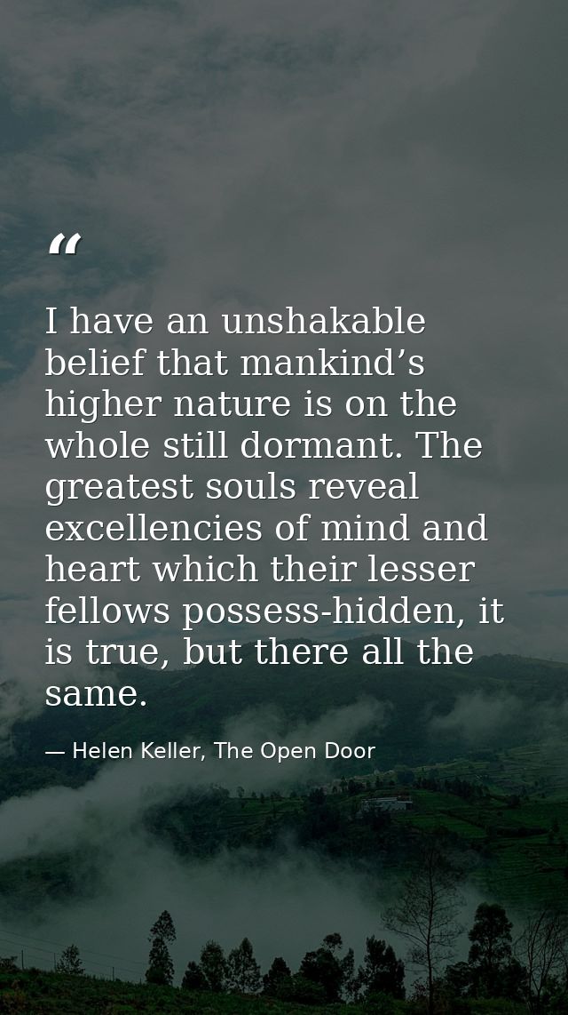 I have an unshakable belief that mankind’s higher nature is on the whole still dormant. The greatest souls reveal excell — Helen Keller, The Open Door
