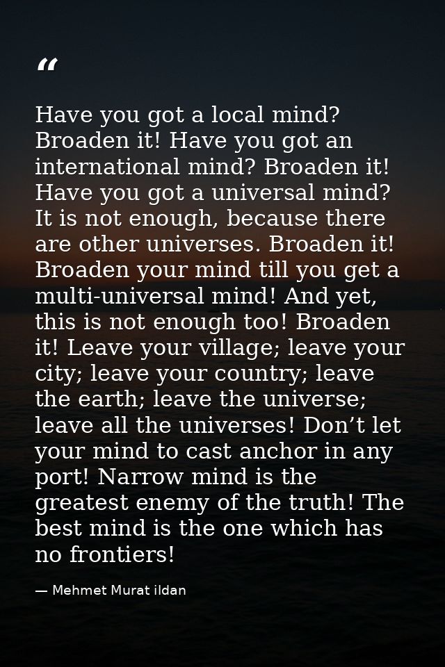 Have you got a local mind? Broaden it! Have you got an international mind? Broaden it! Have you got a universal mind? It — Mehmet Murat ildan