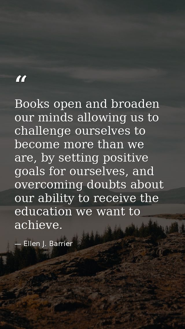 Books open and broaden our minds allowing us to challenge ourselves to become more than we are, by setting positive goal — Ellen J. Barrier