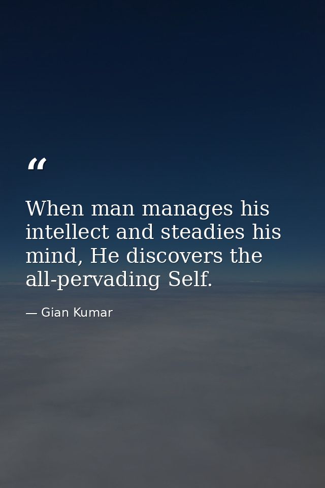 When man manages his intellect and steadies his mind, He discovers the all-pervading Self. — Gian Kumar