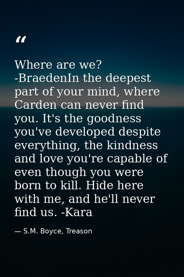 Where are we? -BraedenIn the deepest part of your mind, where Carden can never find you. It's the goodness you've develo — S.M. Boyce, Treason