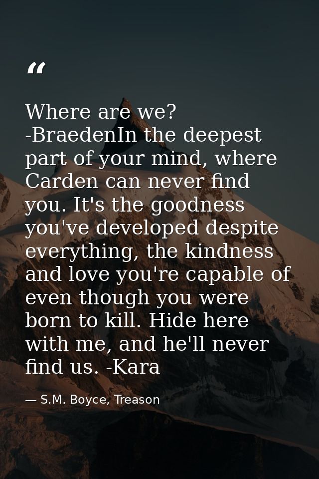 Where are we? -BraedenIn the deepest part of your mind, where Carden can never find you. It's the goodness you've develo — S.M. Boyce, Treason