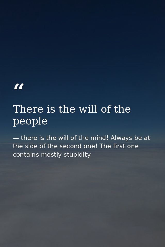 There is the will of the people — there is the will of the mind! Always be at the side of the second one! The first one contains mostly stupidity