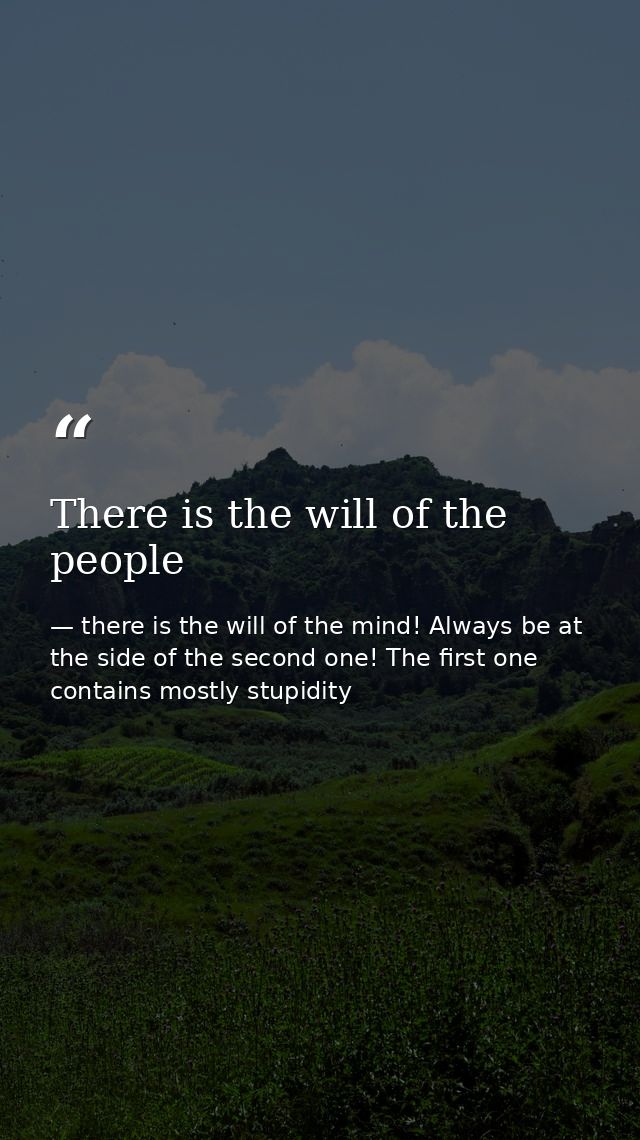 There is the will of the people — there is the will of the mind! Always be at the side of the second one! The first one contains mostly stupidity