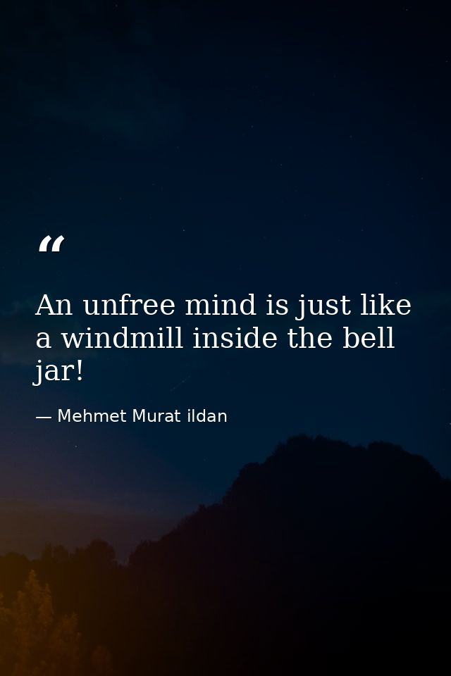 An unfree mind is just like a windmill inside the bell jar! — Mehmet Murat ildan