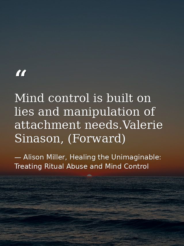 Mind control is built on lies and manipulation of attachment needs.Valerie Sinason, (Forward) — Alison Miller, Healing the Unimaginable: Treating Ritual Abuse and Mind Control