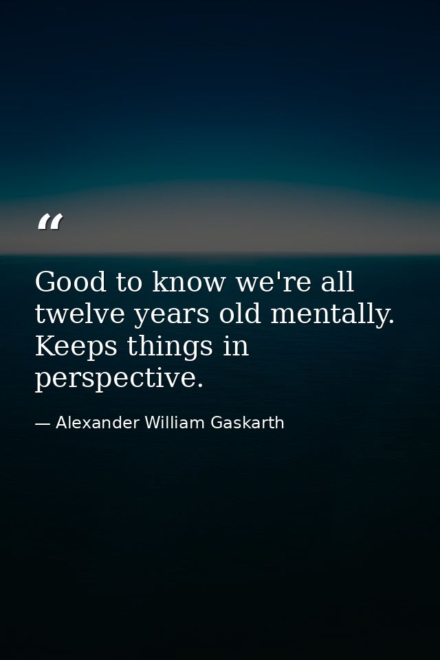 Good to know we're all twelve years old mentally. Keeps things in perspective. — Alexander William Gaskarth
