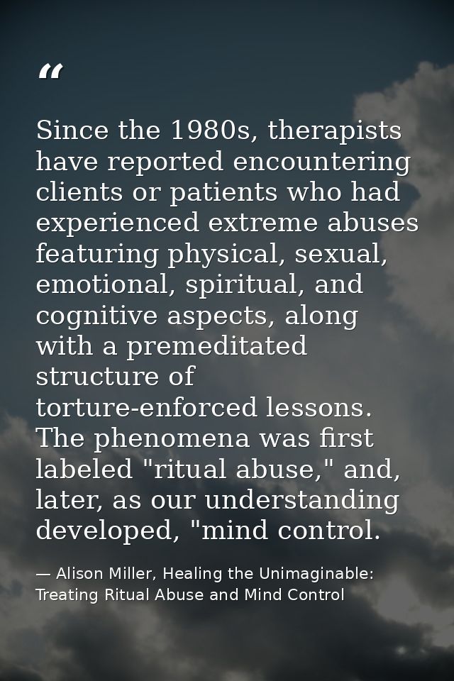 Since the 1980s, therapists have reported encountering clients or patients who had experienced extreme abuses featuring  — Alison Miller, Healing the Unimaginable: Treating Ritual Abuse and Mind Control