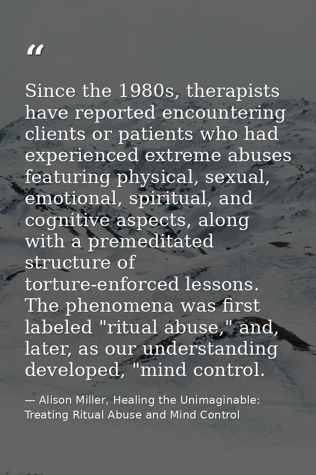 Since the 1980s, therapists have reported encountering clients or patients who had experienced extreme abuses featuring  — Alison Miller, Healing the Unimaginable: Treating Ritual Abuse and Mind Control