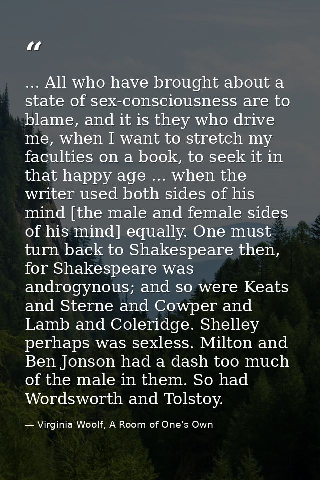 ... All who have brought about a state of sex-consciousness are to blame, and it is they who drive me, when I want to st — Virginia Woolf, A Room of One's Own