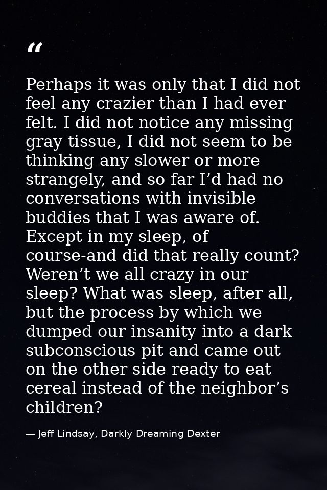 Perhaps it was only that I did not feel any crazier than I had ever felt. I did not notice any missing gray tissue, I di — Jeff Lindsay, Darkly Dreaming Dexter