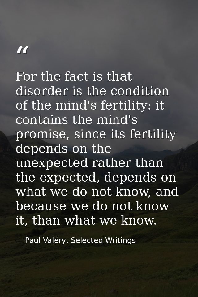 For the fact is that disorder is the condition of the mind's fertility: it contains the mind's promise, since its fertil — Paul Valéry, Selected Writings