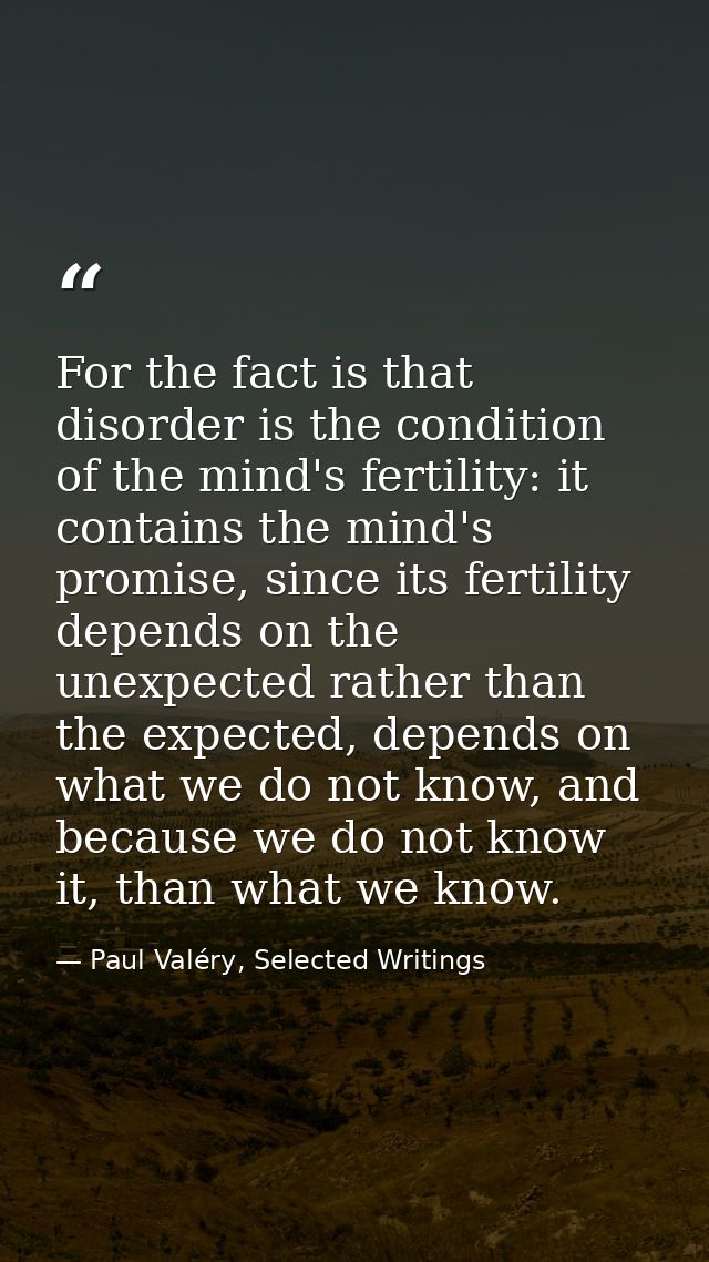 For the fact is that disorder is the condition of the mind's fertility: it contains the mind's promise, since its fertil — Paul Valéry, Selected Writings