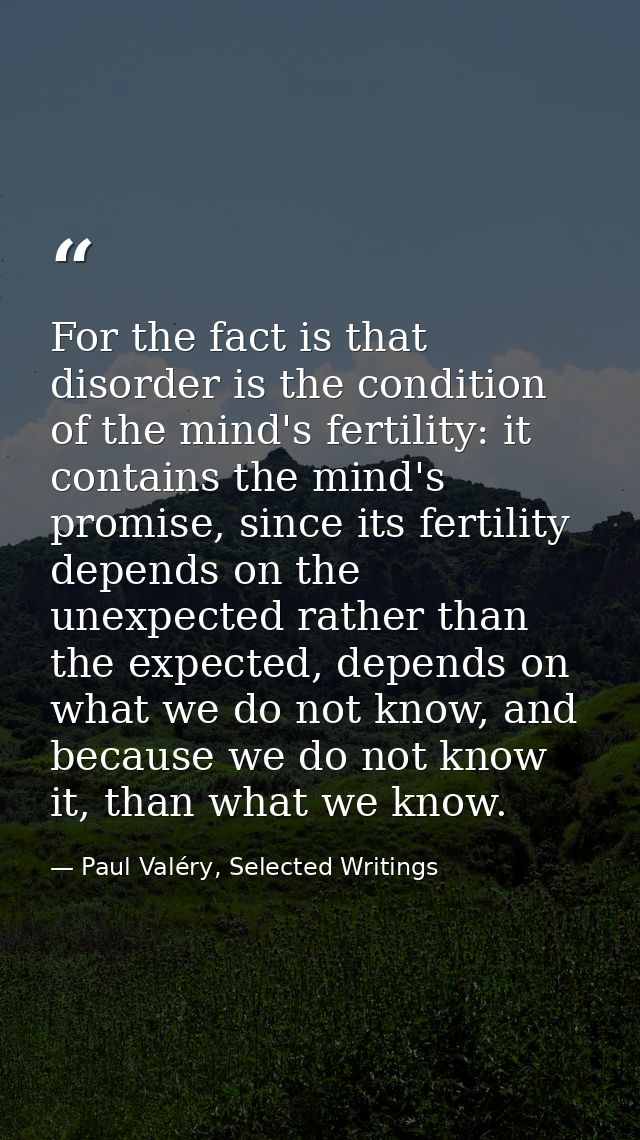For the fact is that disorder is the condition of the mind's fertility: it contains the mind's promise, since its fertil — Paul Valéry, Selected Writings