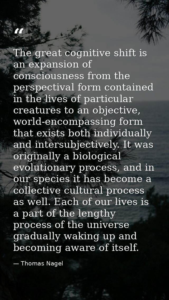 The great cognitive shift is an expansion of consciousness from the perspectival form contained in the lives of particul — Thomas Nagel