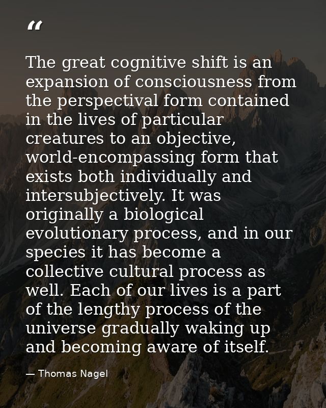 The great cognitive shift is an expansion of consciousness from the perspectival form contained in the lives of particul — Thomas Nagel