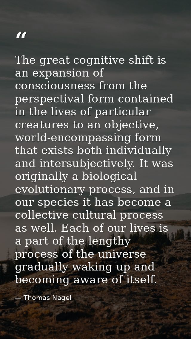 The great cognitive shift is an expansion of consciousness from the perspectival form contained in the lives of particul — Thomas Nagel