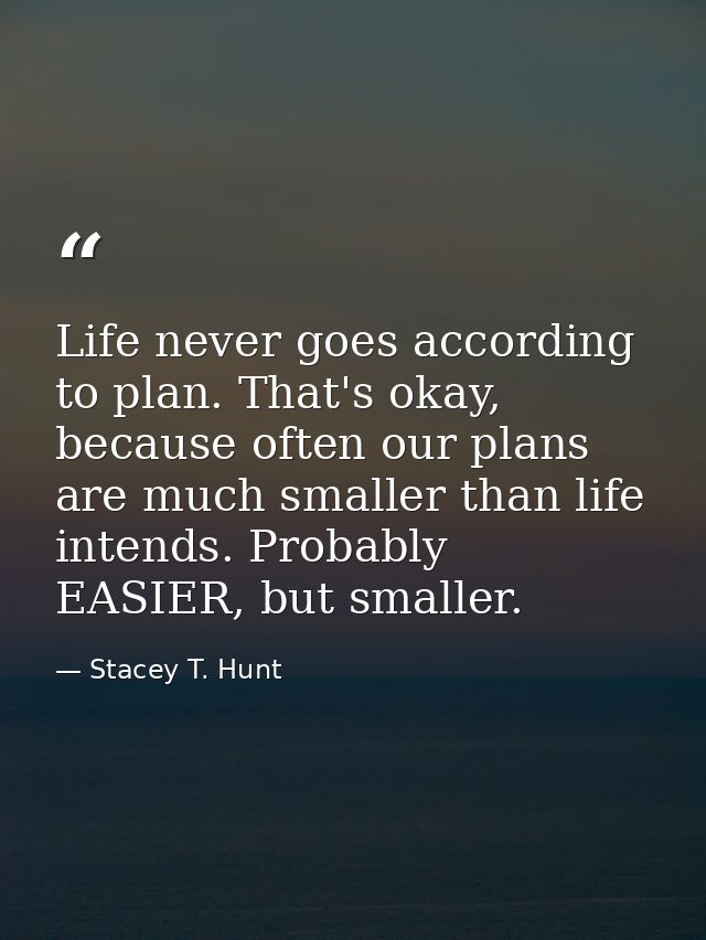 Life never goes according to plan. That's okay, because often our plans are much smaller than life intends. Probably EAS — Stacey T. Hunt