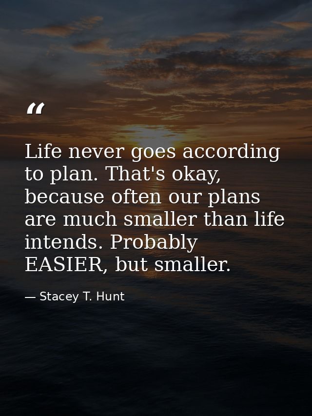 Life never goes according to plan. That's okay, because often our plans are much smaller than life intends. Probably EAS — Stacey T. Hunt