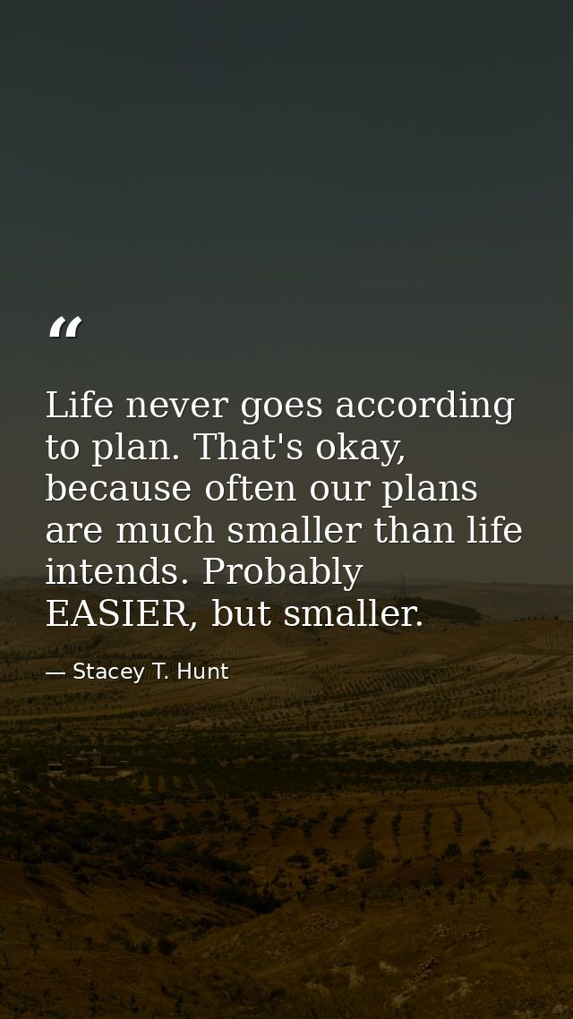 Life never goes according to plan. That's okay, because often our plans are much smaller than life intends. Probably EAS — Stacey T. Hunt